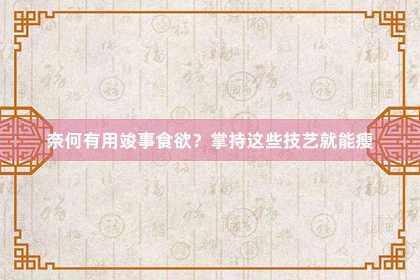 奈何有用竣事食欲？掌持这些技艺就能瘦