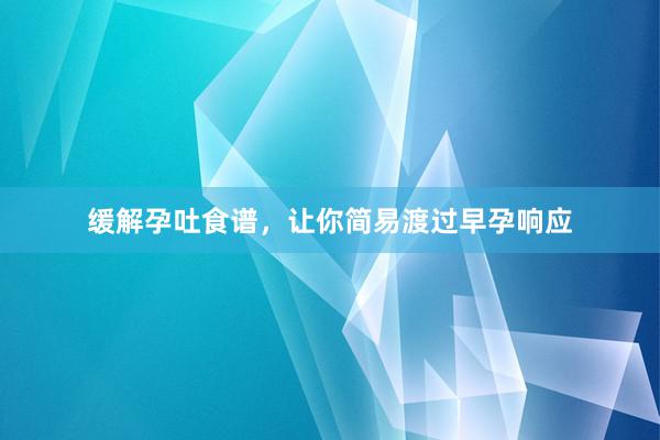 缓解孕吐食谱，让你简易渡过早孕响应